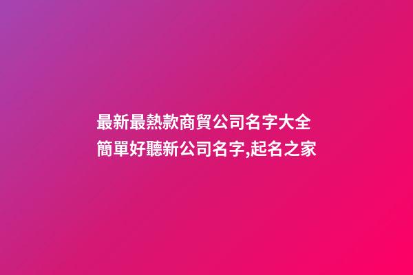最新最熱款商貿公司名字大全 簡單好聽新公司名字,起名之家-第1張-公司起名-玄機派